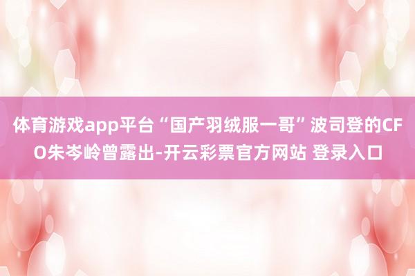体育游戏app平台“国产羽绒服一哥”波司登的CFO朱岑岭曾露出-开云彩票官方网站 登录入口