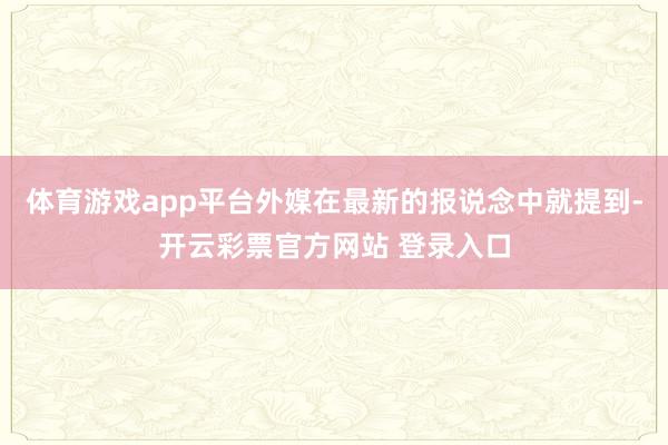 体育游戏app平台外媒在最新的报说念中就提到-开云彩票官方网站 登录入口