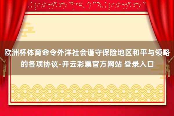 欧洲杯体育命令外洋社会谨守保险地区和平与领略的各项协议-开云彩票官方网站 登录入口