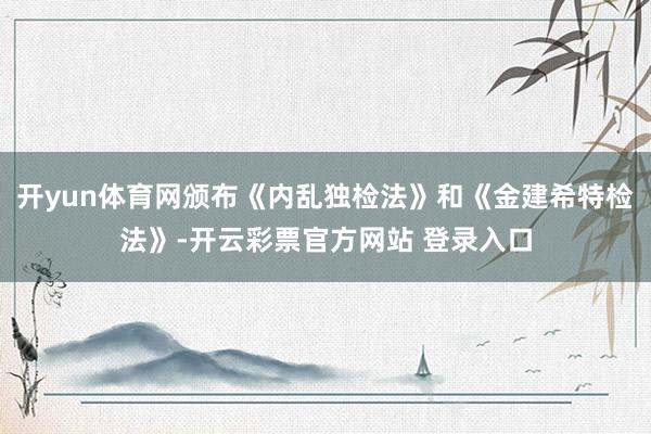 开yun体育网颁布《内乱独检法》和《金建希特检法》-开云彩票官方网站 登录入口