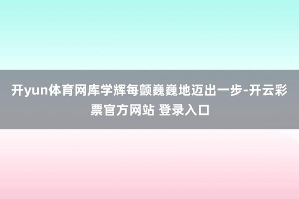 开yun体育网　　库学辉每颤巍巍地迈出一步-开云彩票官方网站 登录入口