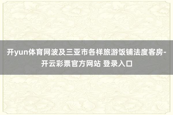 开yun体育网波及三亚市各样旅游饭铺法度客房-开云彩票官方网站 登录入口