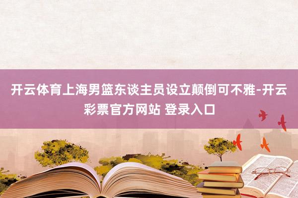 开云体育上海男篮东谈主员设立颠倒可不雅-开云彩票官方网站 登录入口