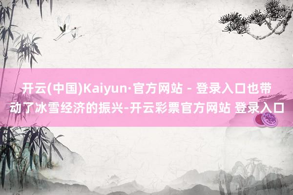 开云(中国)Kaiyun·官方网站 - 登录入口也带动了冰雪经济的振兴-开云彩票官方网站 登录入口