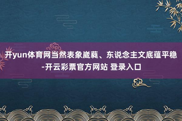 开yun体育网当然表象崴蕤、东说念主文底蕴平稳-开云彩票官方网站 登录入口
