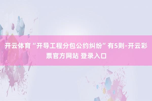 开云体育“开导工程分包公约纠纷”有5则-开云彩票官方网站 登录入口