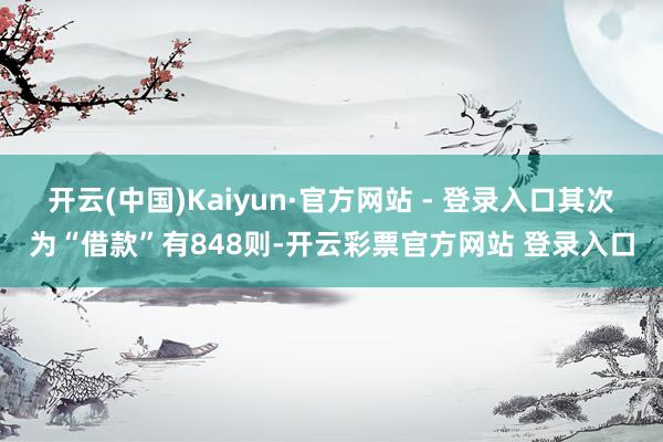开云(中国)Kaiyun·官方网站 - 登录入口其次为“借款”有848则-开云彩票官方网站 登录入口
