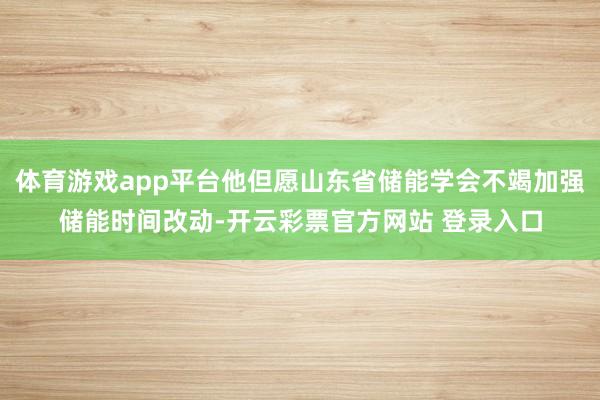 体育游戏app平台他但愿山东省储能学会不竭加强储能时间改动-开云彩票官方网站 登录入口