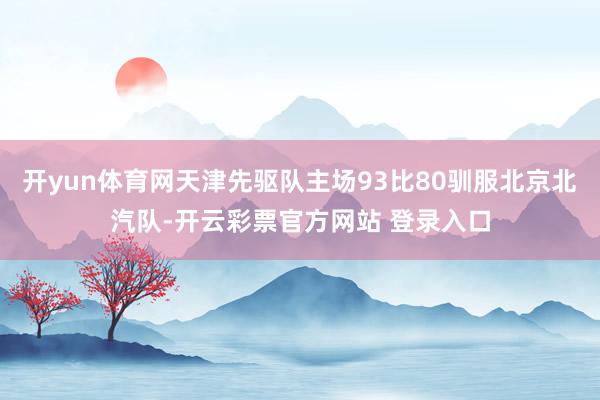开yun体育网天津先驱队主场93比80驯服北京北汽队-开云彩票官方网站 登录入口