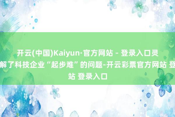 开云(中国)Kaiyun·官方网站 - 登录入口灵验地缓解了科技企业“起步难”的问题-开云彩票官方网站 登录入口