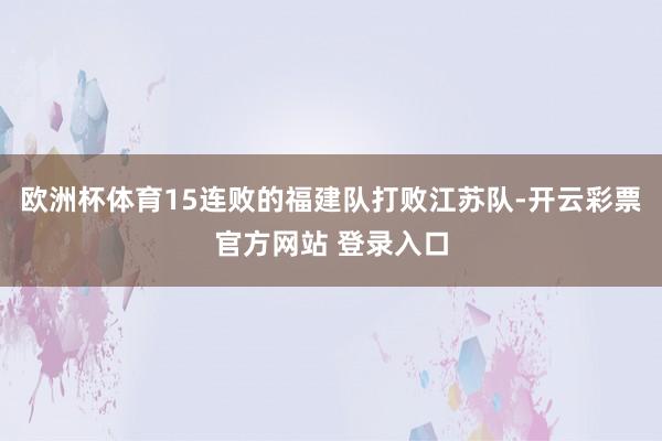 欧洲杯体育15连败的福建队打败江苏队-开云彩票官方网站 登录入口