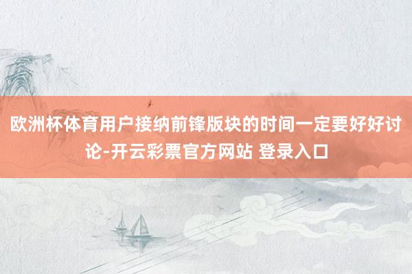 欧洲杯体育用户接纳前锋版块的时间一定要好好讨论-开云彩票官方网站 登录入口