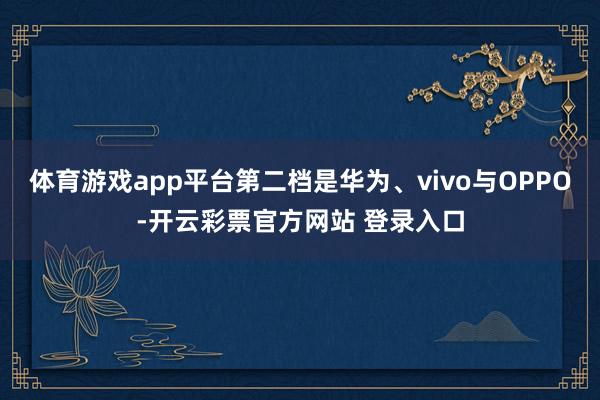 体育游戏app平台第二档是华为、vivo与OPPO-开云彩票官方网站 登录入口
