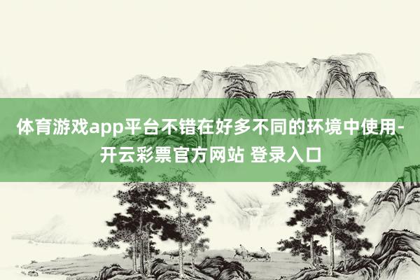 体育游戏app平台不错在好多不同的环境中使用-开云彩票官方网站 登录入口