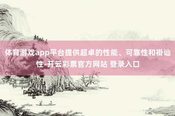 体育游戏app平台提供超卓的性能、可靠性和褂讪性-开云彩票官方网站 登录入口