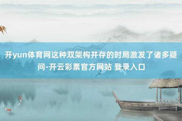 开yun体育网这种双架构并存的时局激发了诸多疑问-开云彩票官方网站 登录入口