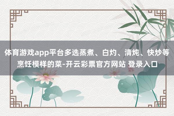 体育游戏app平台多选蒸煮、白灼、清炖、快炒等烹饪模样的菜-开云彩票官方网站 登录入口