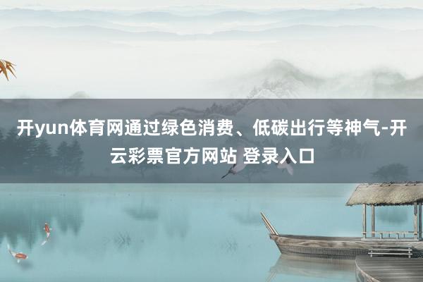 开yun体育网通过绿色消费、低碳出行等神气-开云彩票官方网站 登录入口
