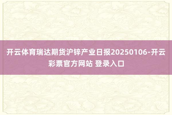 开云体育瑞达期货沪锌产业日报20250106-开云彩票官方网站 登录入口