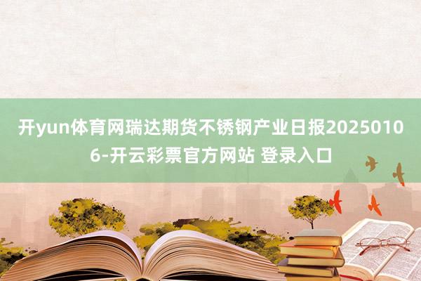 开yun体育网瑞达期货不锈钢产业日报20250106-开云彩票官方网站 登录入口