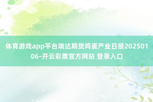 体育游戏app平台瑞达期货鸡蛋产业日报20250106-开云彩票官方网站 登录入口