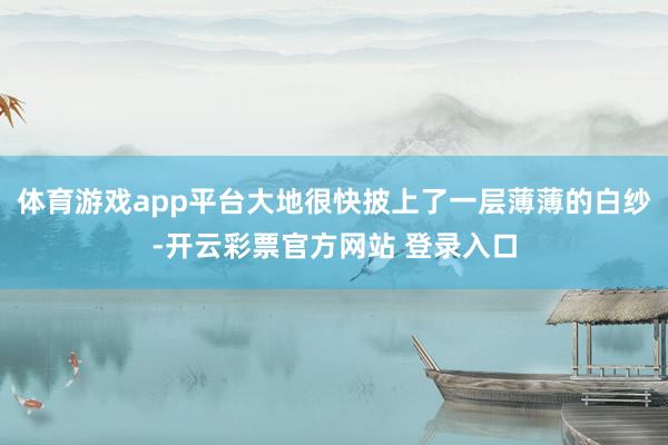 体育游戏app平台大地很快披上了一层薄薄的白纱-开云彩票官方网站 登录入口