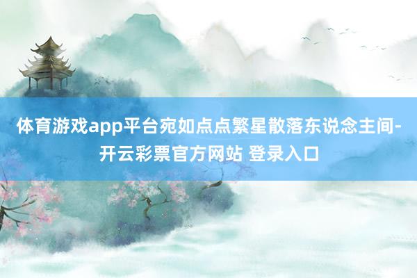 体育游戏app平台宛如点点繁星散落东说念主间-开云彩票官方网站 登录入口