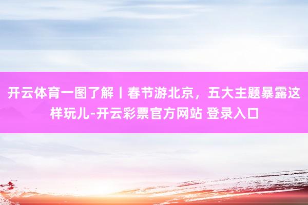 开云体育一图了解丨春节游北京，五大主题暴露这样玩儿-开云彩票官方网站 登录入口