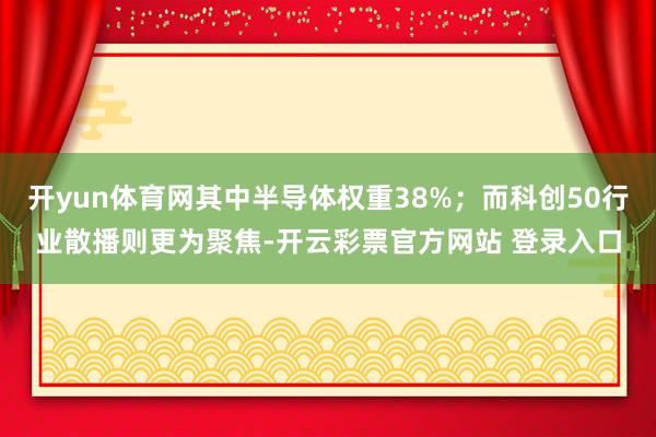 开yun体育网其中半导体权重38%；而科创50行业散播则更为聚焦-开云彩票官方网站 登录入口