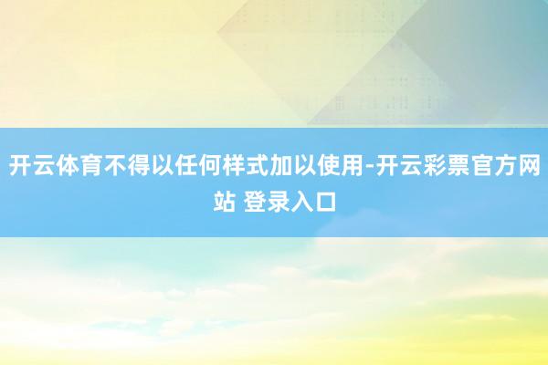 开云体育不得以任何样式加以使用-开云彩票官方网站 登录入口