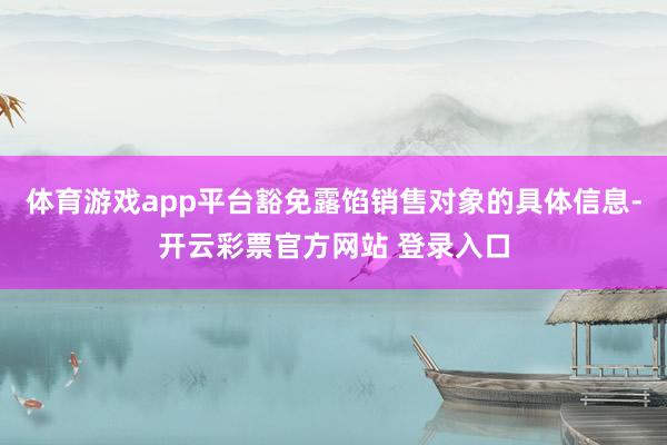 体育游戏app平台豁免露馅销售对象的具体信息-开云彩票官方网站 登录入口