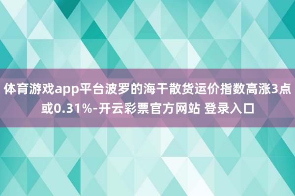 体育游戏app平台波罗的海干散货运价指数高涨3点或0.31%-开云彩票官方网站 登录入口