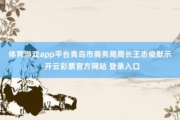 体育游戏app平台　　青岛市商务局局长王志俊默示-开云彩票官方网站 登录入口
