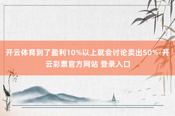 开云体育到了盈利10%以上就会讨论卖出50%-开云彩票官方网站 登录入口