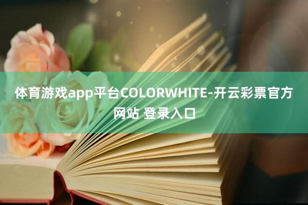 体育游戏app平台COLORWHITE-开云彩票官方网站 登录入口