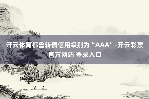 开云体育都鲁转债信用级别为“AAA”-开云彩票官方网站 登录入口