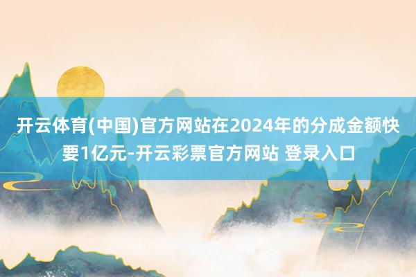 开云体育(中国)官方网站在2024年的分成金额快要1亿元-开云彩票官方网站 登录入口