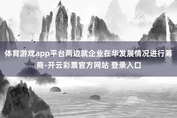 体育游戏app平台两边就企业在华发展情况进行筹商-开云彩票官方网站 登录入口