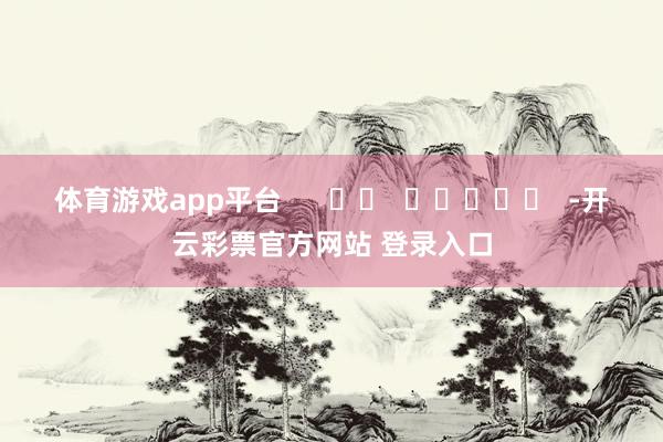 体育游戏app平台      		  					  -开云彩票官方网站 登录入口