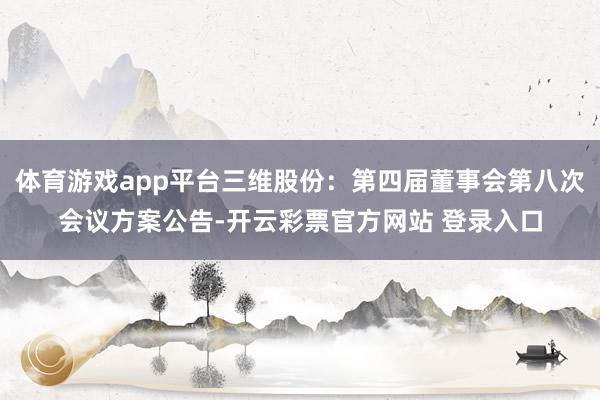 体育游戏app平台三维股份：第四届董事会第八次会议方案公告-开云彩票官方网站 登录入口
