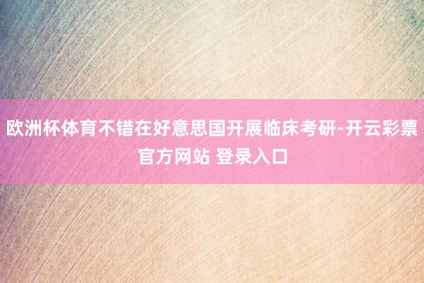 欧洲杯体育不错在好意思国开展临床考研-开云彩票官方网站 登录入口