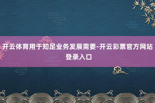 开云体育用于知足业务发展需要-开云彩票官方网站 登录入口