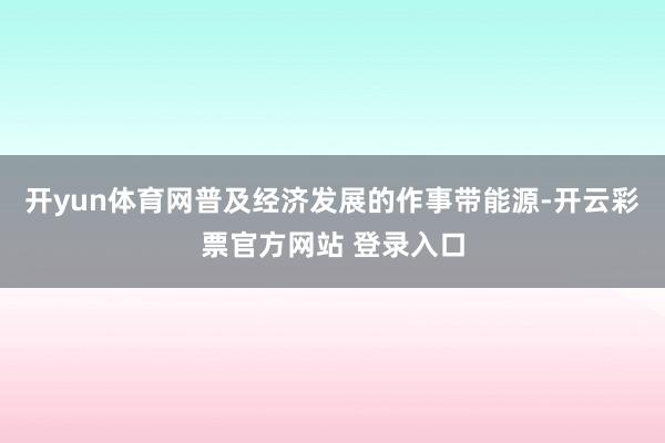 开yun体育网普及经济发展的作事带能源-开云彩票官方网站 登录入口