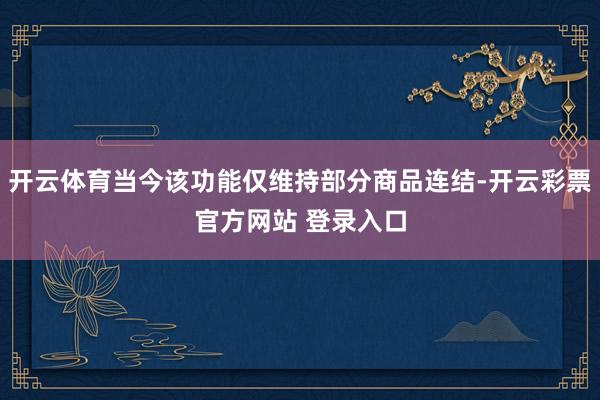 开云体育当今该功能仅维持部分商品连结-开云彩票官方网站 登录入口