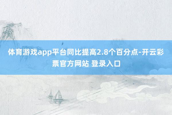 体育游戏app平台同比提高2.8个百分点-开云彩票官方网站 登录入口