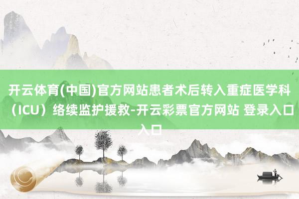 开云体育(中国)官方网站患者术后转入重症医学科（ICU）络续监护援救-开云彩票官方网站 登录入口