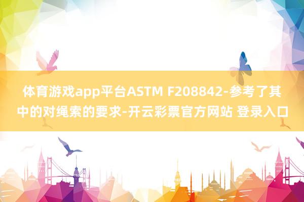 体育游戏app平台ASTM F208842-参考了其中的对绳索的要求-开云彩票官方网站 登录入口