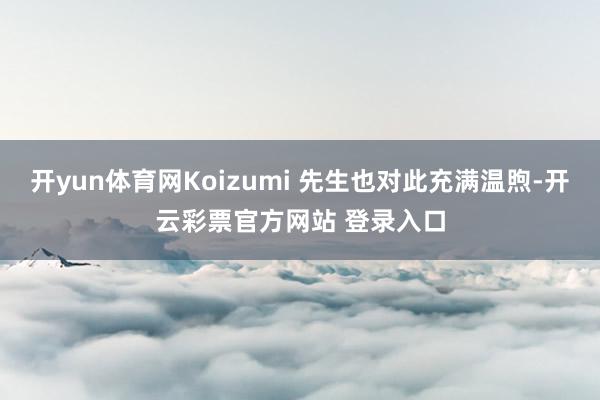 开yun体育网Koizumi 先生也对此充满温煦-开云彩票官方网站 登录入口