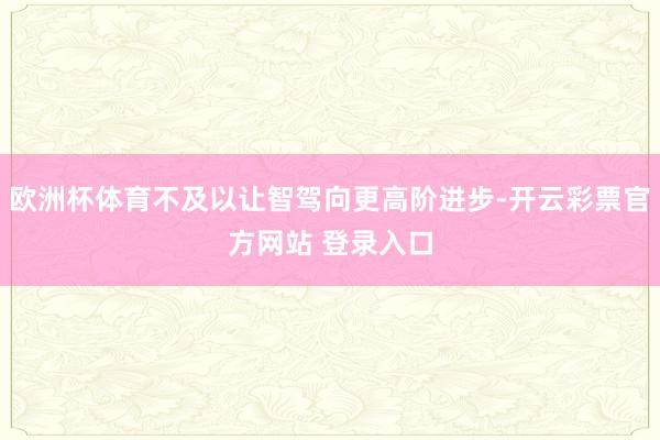 欧洲杯体育不及以让智驾向更高阶进步-开云彩票官方网站 登录入口