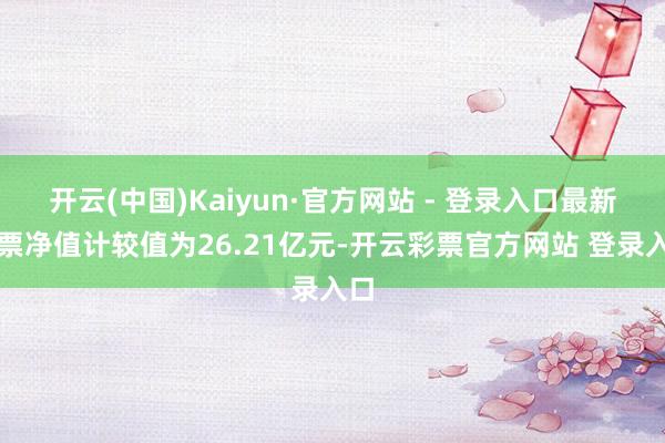 开云(中国)Kaiyun·官方网站 - 登录入口最新钞票净值计较值为26.21亿元-开云彩票官方网站 登录入口